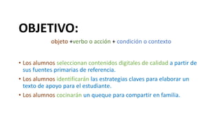 OBJETIVO:
objeto +verbo o acción + condición o contexto
• Los alumnos seleccionan contenidos digitales de calidad a partir...