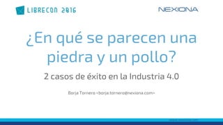¿En qué se parecen una
piedra y un pollo?
2 casos de éxito en la Industria 4.0
Borja Tornero <borja.tornero@nexiona.com>
 