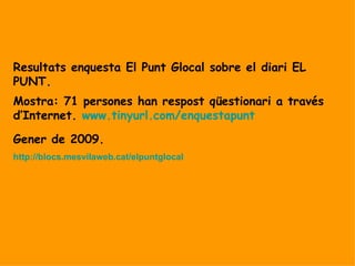 Resultats enquesta El Punt Glocal sobre el diari EL PUNT. Mostra: 71 persones han respost qüestionari a través d’Internet.  www.tinyurl.com / enquestapunt Gener de 2009. http :// blocs.mesvilaweb.cat / elpuntglocal 