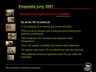 IES Torre del Palau. Projecte IATIC. Enquesta 07 Enquesta juny 2007 Resultats més significatius de l’  ALUMNAT : <ul><li>Ú...