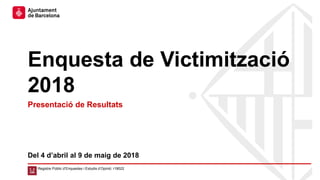 Enquesta de Victimització
2018
Del 4 d’abril al 9 de maig de 2018
Registre Públic d’Enquestes i Estudis d’Opinió: r18022
Presentació de Resultats
 