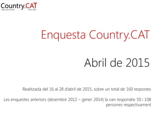 Enquesta Countrycat – Abril 2015
Enquesta Country.CAT
Abril de 2015
Realitzada del 16 al 28 d’abril de 2015, sobre un total de 160 respostes
Les enquestes anteriors (desembre 2012 – gener 2014) la van respondre 50 i 108
persones respectivament
 
