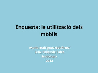 Enquesta: la utilització dels
          mòbils

      María Rodríguez Gutiérrez
        Fèlix Pallerola Salat
             Sociologia
                2013
 