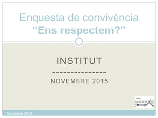 INSTITUT
---------------
NOVEMBRE 2015
Enquesta de convivència
“Ens respectem?”
1
Novembre 2015
 