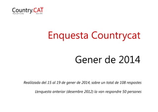 Enquesta Countrycat – Gener 2014
Enquesta Countrycat
G d 2014Gener de 2014
R lit d d l 15 l 19 d d 2014 b t t l d 108 tRealitzada del 15 al 19 de gener de 2014, sobre un total de 108 respostes
L’enquesta anterior (desembre 2012) la van respondre 50 persones
 