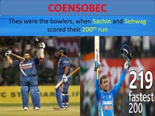 COENSOBEC
They were the bowlers, when Sachin and Sehwag
             scored their 200th run
 