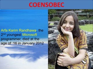 COENSOBEC


Arfa Karim Randhawa, the
2nd youngest Microsoft
programmer, died at the
age of 16 in January 2012
 