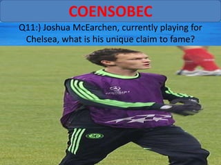 COENSOBEC
Q11:) Joshua McEarchen, currently playing for
 Chelsea, what is his unique claim to fame?
 