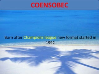 COENSOBEC



Born after Champions league new format started in
                      1992
 