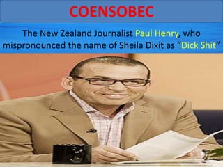 COENSOBEC
    The New Zealand Journalist Paul Henry, who
mispronounced the name of Sheila Dixit as “Dick Shit”
 