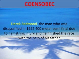 COENSOBEC


     Derek Redmond, the man who was
disqualified in 1992 400 meter semi final due
 to hamstring injury and he finished the race
          with the help of his father
 