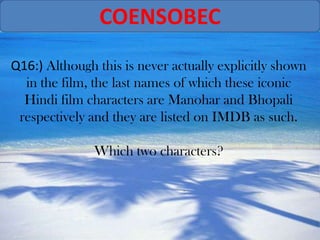 COENSOBEC
Q16:) Although this is never actually explicitly shown
  in the film, the last names of which these iconic
  Hindi film characters are Manohar and Bhopali
 respectively and they are listed on IMDB as such.

               Which two characters?
 