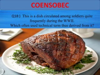 COENSOBEC
Q18:) This is a dish circulated among soldiers quite
           frequently during the WWII.
Which often used technical term thus derived from it?
 