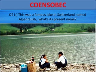 COENSOBEC
Q21:) This was a famous lake in Switzerland named
      Alpenraush, what’s its present name?
 