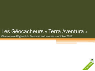 Les Géocacheurs « Terra Aventura »
Observatoire Régional du Tourisme en Limousin – octobre 2012
 