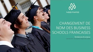 CHANGEMENT DE
NOM DES BUSINESS
SCHOOLS FRANCAISES
Tendances & enjeux
septembre 2015 - Une enquête de l’Agence Noir sur Blanc
 