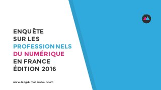 ENQUÊTE
SUR LES
PROFESSIONNELS
DU NUMÉRIQUE
EN FRANCE
ÉDITION 2016
www.blogdumoderateur.com
 