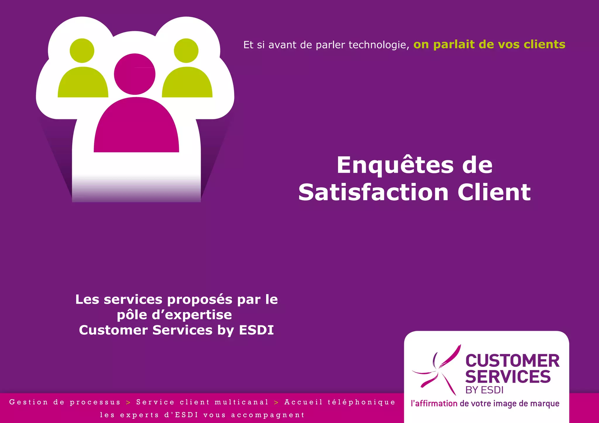 Et si avant de parler technologie, on parlait de vos clients




                                    Enquêtes de
                                 Satisfaction Client



Les services proposés par le
      pôle d’expertise
Customer Services by ESDI
 
