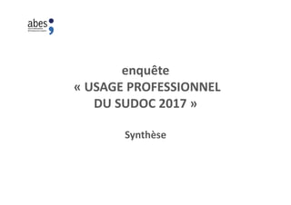 enquête
« USAGE PROFESSIONNEL
DU SUDOC 2017 »
Synthèse
 