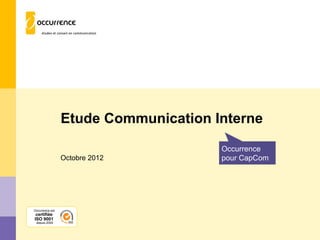 Etude Communication Interne
                                      Occurrence
                 Octobre 2012         pour CapCom




Occurrence est
 certifiée
ISO 9001
 depuis 2004
 