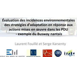 Évaluation des incidences environnementales
des stratégies d’adaptation en réponse aux
actions mises en œuvre dans les PDU
- exemple du Busway nantais
Laurent Fouillé et Serge Karsenty
 