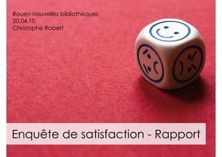 Rouen nouvelles bibliothèques
20.04.10
Christophe Robert




Enquête de satisfaction - Rapport
 