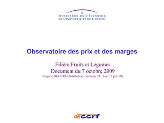 Observatoire des prix et des marges
           Filière Fruits et Légumes
          Document du 7 octobre 2009
    Enquête DGCCRF (distribution - semaine 28 : 6 au 12 juil. 09)
 