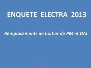 ENQUETE ELECTRA 2013 
Remplacements de boitier de PM et DAI 
Enquête ELECTRA 2013 
 