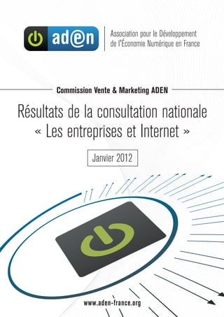 Commission Vente & Marketing ADEN

Résultats de la consultation nationale
   « Les entreprises et Internet »
                 Janvier 2012




               www.aden-france.org
 