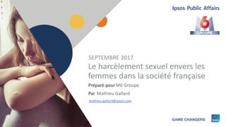 1
Préparé pour
Par
Le harcèlement sexuel envers les
femmes dans la société française
M6 Groupe
SEPTEMBRE 2017
Mathieu Gallard
mathieu.gallard@ipsos.com
 