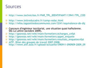 Sources http://www.technicites.fr/PAR_TPL_IDENTIFIANT/13941/TPL_CODE/TPL_REV_ARTSEC_FICHE/PAG_TITLE/Urbaniste+ou+ing%E9nieur+:+faut-il+choisir+%3F/1350-resultat-de-votre-recherche.htm   http://www.lettreducadre.fr/comp-redac.html   http://infos.lagazettedescommunes.com/3241/equivalence-de-diplome/   Concours d'ingénieur territorial, une situation quasi kafkaïenne. SIG La Lettre (octobre 2009). http://georezo.net/wiki/main:formetiers:echanges_cnfpt   http://georezo.net/wiki/main:formetiers:appel_enquete   http://georezo.net/wiki/main:formetiers:resultats_enquetecnfpt   AITF. Bilan des groupes de travail 2007-2008:  http://www.aitf.asso.fr/upload/actualite/090911-090909-2009_09_09_bilan_gts_200906.pdf   