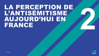 © Ipsos
2
LA PERCEPTION DE
L’ANTISÉMITISME
AUJOURD’HUI EN
FRANCE
 