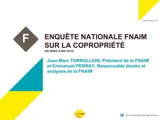 www.fnaim.fr
#confFNAIM @FNAIM @jmtorrollion
F ENQUÊTE NATIONALE FNAIM
SUR LA COPROPRIÉTÉ
(DE MARS À MAI 2019)
Jean-Marc TORROLLION, Président de la FNAIM
et Emmanuel PERRAY, Responsable études et
analyses de la FNAIM
 