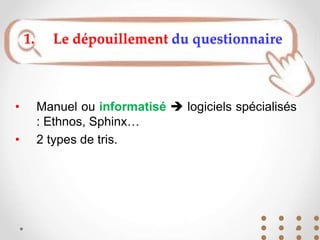 • Manuel ou informatisé  logiciels spécialisés
: Ethnos, Sphinx…
• 2 types de tris.
1. Le dépouillement du questionnaire
 