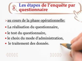 Les étapes de l’enquête par
questionnaire
3
au cours de la phase opérationnelle:
 La réalisation du questionnaire,
 le test du questionnaire,
 le choix du mode d’administration,
 le traitement des donnée.
 