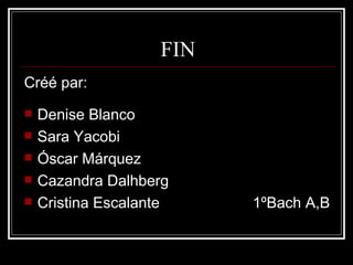 FIN Créé par: Denise Blanco Sara Yacobi Óscar Márquez Cazandra Dalhberg Cristina Escalante  1ºBach A,B 