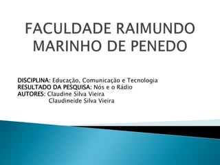 DISCIPLINA: Educação, Comunicação e Tecnologia
RESULTADO DA PESQUISA: Nós e o Rádio
AUTORES: Claudine Silva Vieira
Claudineide Silva Vieira
 