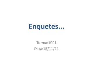 Enquetes...
  Turma:1001
 Data:18/11/11
 