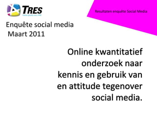 Resultaten enquête Social Media Enquête social media Maart 2011 Online kwantitatief onderzoek naar kennis en gebruik van en attitude tegenover social media. 