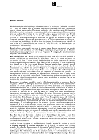 page 2/54




Résumé exécutif


Les bibliothèques numériques spécialisées en sciences et techniques (nommées ci-dessous
SCT) sont une dizaine dans le domaine francophone avec des collections conséquentes
tant en volume qu’en qualité. Une étude qualitative a été menée entre fin 2010 et début
2011 afin de mieux comprendre comment s’articulent les usages de ces bibliothèques avec
ceux de Gallica, bibliothèque à visée encyclopédique. Quinze entretiens semi-directifs
auprès d’utilisateurs intensifs de quatre bibliothèques SCT partenaires de la BnF
(Medica, le Cnum, la Jubilothèque et Numdam) ont apporté des éléments de réponse aux
questions suivantes : du côté des bibliothèques SCT, quelle opportunité de continuer à
développer des bibliothèques de niche dans un contexte de numérisation de masse ? ; du
côté de la BnF : quelle visibilité est donnée à l’offre de service de Gallica auprès des
communautés scientifiques ?
Les chercheurs interrogés ici ont, pour la majeure partie d’entre eux, engagé leur carrière
scientifique avant l’existence des bibliothèques numériques (l’âge moyen est de 47 ans) :
leur habitus reste celui propre au travail sur l’imprimé. À cet égard, les résultats méritent
toujours d’être contextualisés.
Les bibliothèques de « niche » sont appréciées avant tout parce qu’elles prennent en
compte les besoins documentaires des chercheurs : face à la masse attractive des
documents en ligne (Google Books), la bibliothèque de niche représente le segment
rassurant de l’information organisée dans lequel on sait ce que l’on va trouver et la forme
sous laquelle on va l’y trouver ; ceci d’autant plus que les chercheurs enquêtés sont, le
plus souvent, associés à la sélection documentaire. Les fonctionnalités (recherche,
visualisation, etc.) offertes par les bibliothèques SCT comptent beaucoup moins que les
fonds proposés, même en mode image. Cette bonne acceptation du mode image révèle
une défiance vis-à-vis d’un mode texte qui fragmente et dissémine les contenus. Les
fonctionnalités techniques propres aux bibliothèques numériques sont d’autant moins
attendues que le moteur de recherche de Google, presque systématiquement utilisé pour
explorer les collections numériques, donne toute satisfaction en matière d’accès aux
contenus des textes numérisés.
Les postures et pratiques identifiées pour les bibliothèques de niche se retrouvent dans les
usages de Gallica : la principale motivation de visite et le principal motif de satisfaction
tiennent à la qualité (richesse et volumétrie) des corpus numérisés ; les fonctionnalités
techniques intéressent peu ce public de chercheurs qui recourt massivement au moteur de
recherche de Google pour identifier pages, documents ou corpus de travail. Par contre, les
principes de sélection et de mise en ligne de Gallica sont jugés insuffisamment
transparents, contrairement aux bibliothèques de niche, faites pour et surtout avec les
chercheurs. La possibilité de faire une recherche en mode texte, considérée comme l’un
des points forts de Gallica, est en même temps l’objet de suspicions quant à la pertinence
des résultats. Ceci révèle une difficulté à lâcher le modèle maîtrisable de la bibliothèque de
niche – interrogeable, le plus souvent, par mots de la notice bibliographique (et non en
texte intégral) et feuilletable par tables des matières – pour le « non-modèle » bruyant du
plein-texte. Si la recherche en texte intégral est le seul moyen de faire des découvertes et
d’aller au-delà des corpus connus, comment valider ces nouveaux corpus fortuitement
construits sur la base d’une similitude de chaîne de caractères ? On aime que Gallica nous
permette de faire résonner nos termes de recherche dans tous les textes disponibles mais
on n’aime pas perdre l’épaisseur documentaire qui contextualise les contenus.
Les deux types de dispositifs – Gallica et les bibliothèques de niche – sont donc
complémentaires sur plus d’un point : en termes d’offre documentaire, bien sûr, mais
aussi en termes de modalités d’accès à l’information : interface de recherche et traitement
documentaire différenciés.
Au-delà de ces questions de positionnement, l’étude permet de dresser le portrait
d’usagers intensifs de corpus numérisés et de fournir un aperçu des pratiques
actuelles de recherche documentaire, de lecture et d’étude à l’écran. Les usagers intensifs
des bibliothèques numériques ne manifestent qu’un intérêt très limité pour les
technologies de l’information et de la communication. Ce conservatisme dans leurs
pratiques du web cohabite avec le constat d’un impact important du numérique dans leur
 