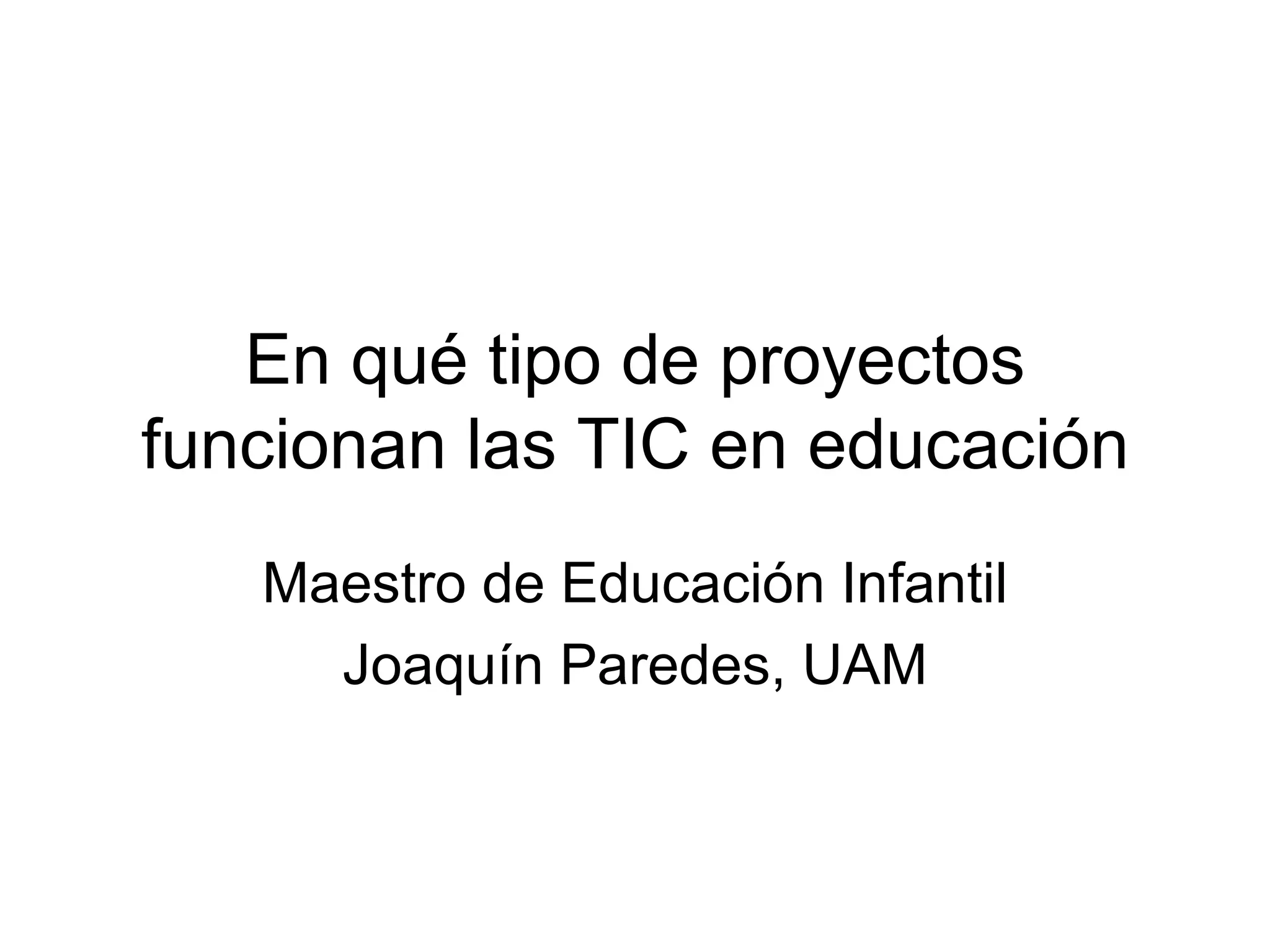 En qué tipo de proyectos
funcionan las TIC en educación
   Maestro de Educación Infantil
     Joaquín Paredes, UAM
 