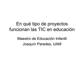 En qué tipo de proyectos
funcionan las TIC en educación
   Maestro de Educación Infantil
     Joaquín Paredes, UAM
 