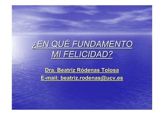 ¿EN QUÉ FUNDAMENTO
    MI FELICIDAD?
  Dra. Beatriz Ródenas Tolosa
 E-mail: beatriz.rodenas@ucv.es
 