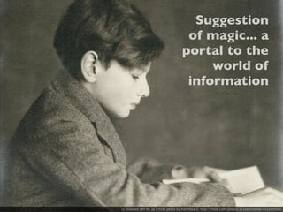 Suggestion
                                        of magic... a
                                       portal to the
                                            world of
                                        information




cc licensed ( BY NC SA ) flickr photo by theirhistory: http://flickr.com/photos/22326055@N06/4332455554/
 