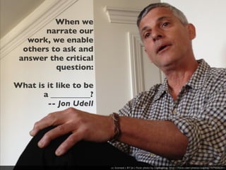 When we
       narrate our
   work, we enable
  others to ask and
 answer the critical
          question:

What is it like to be
       a __________?
        -- Jon Udell




                        cc licensed ( BY SA ) flickr photo by cogdogblog: http://flickr.com/photos/cogdog/7079008281/
 