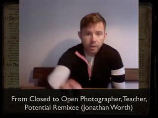 From Closed to Open Photographer,Teacher,
Potential Remixee (Jonathan Worth)
 