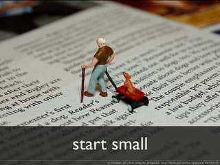 start small
cc licensed ( BY ) flickr photo by JD Hancock: http://flickr.com/photos/jdhancock/3961002721/
 