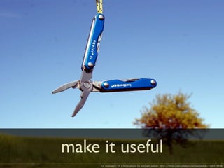 make it useful
cc licensed ( BY ) flickr photo by michael pollak: http://flickr.com/photos/michaelpollak/7249219958/
 