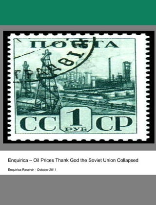  
                           	
  
                           	
  
                           	
  
                           	
  
                           	
  
                           	
  
                           	
  
                           	
  
                                                                            	
  




	
  	
  	
  	
                                                                     	
  




                   Enquirica – Oil Prices Thank God the Soviet Union Collapsed
                   Enquirica Reserch - October 2011
 