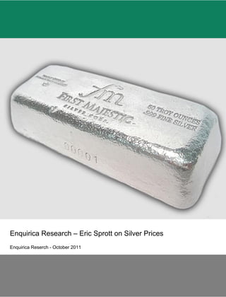  
        	
  
        	
  
        	
  
        	
  
        	
  
        	
  
        	
  
        	
  
                                                    	
  




Enquirica Research – Eric Sprott on Silver Prices
Enquirica Reserch - October 2011
 